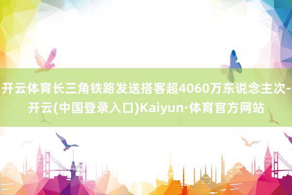 开云体育长三角铁路发送搭客超4060万东说念主次-开云(中国登录入口)Kaiyun·体育官方网站