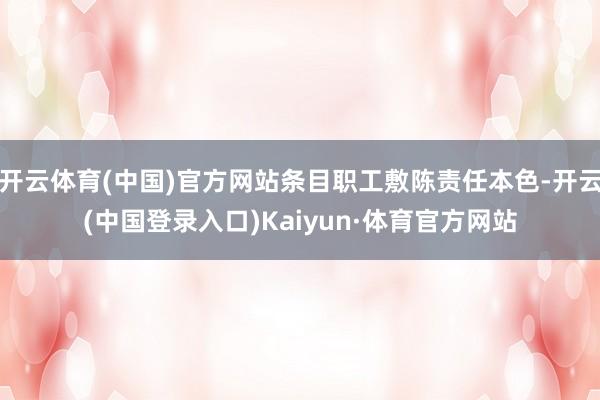 开云体育(中国)官方网站条目职工敷陈责任本色-开云(中国登录入口)Kaiyun·体育官方网站