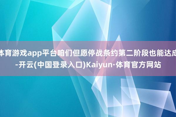 体育游戏app平台咱们但愿停战条约第二阶段也能达成-开云(中国登录入口)Kaiyun·体育官方网站