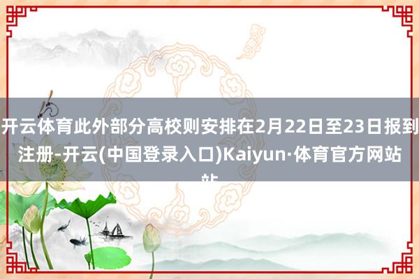 开云体育此外部分高校则安排在2月22日至23日报到注册-开云(中国登录入口)Kaiyun·体育官方网站
