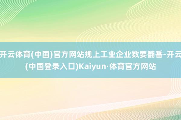 开云体育(中国)官方网站规上工业企业数要翻番-开云(中国登录入口)Kaiyun·体育官方网站