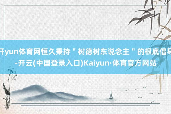 开yun体育网恒久秉持＂树德树东说念主＂的根底倡导-开云(中国登录入口)Kaiyun·体育官方网站