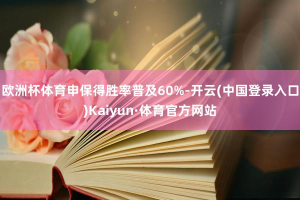 欧洲杯体育申保得胜率普及60%-开云(中国登录入口)Kaiyun·体育官方网站