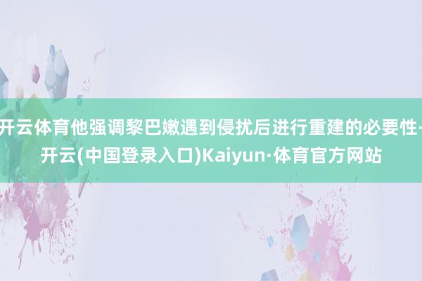 开云体育他强调黎巴嫩遇到侵扰后进行重建的必要性-开云(中国登录入口)Kaiyun·体育官方网站