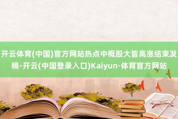 开云体育(中国)官方网站热点中概股大皆高涨　　结束发稿-开云(中国登录入口)Kaiyun·体育官方网站
