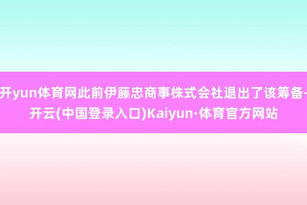 开yun体育网此前伊藤忠商事株式会社退出了该筹备-开云(中国登录入口)Kaiyun·体育官方网站