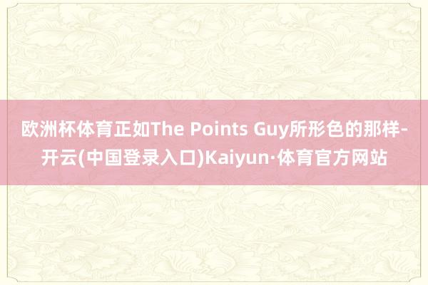 欧洲杯体育正如The Points Guy所形色的那样-开云(中国登录入口)Kaiyun·体育官方网站