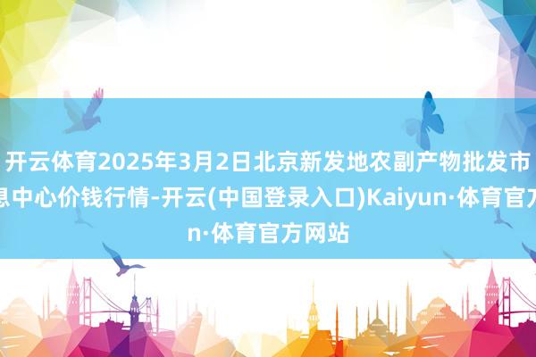 开云体育2025年3月2日北京新发地农副产物批发市集信息中心价钱行情-开云(中国登录入口)Kaiyun·体育官方网站