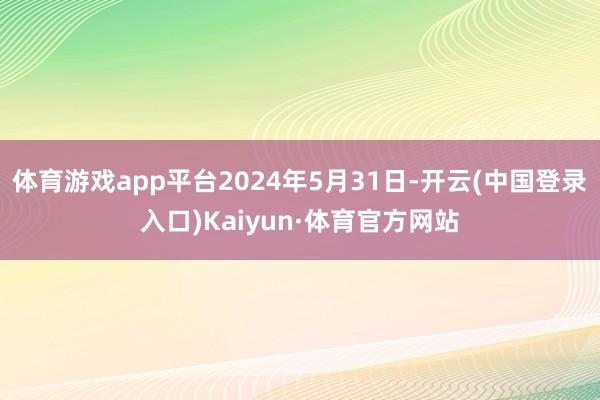 体育游戏app平台2024年5月31日-开云(中国登录入口)Kaiyun·体育官方网站