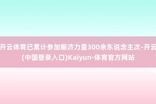 开云体育已累计参加赈济力量300余东说念主次-开云(中国登录入口)Kaiyun·体育官方网站
