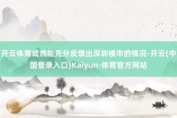 开云体育或然能充分反馈出深圳楼市的情况-开云(中国登录入口)Kaiyun·体育官方网站