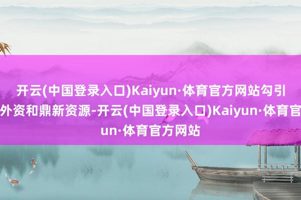 开云(中国登录入口)Kaiyun·体育官方网站勾引更多的外资和鼎新资源-开云(中国登录入口)Kaiyun·体育官方网站