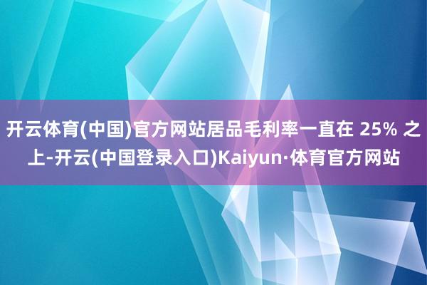 开云体育(中国)官方网站居品毛利率一直在 25% 之上-开云(中国登录入口)Kaiyun·体育官方网站