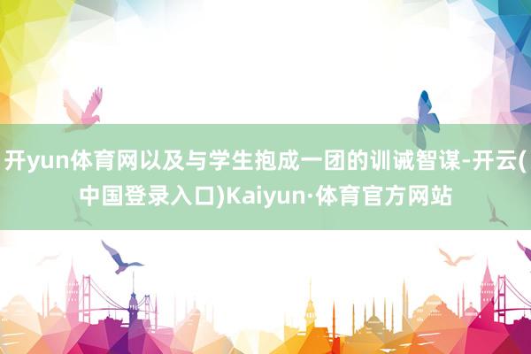 开yun体育网以及与学生抱成一团的训诫智谋-开云(中国登录入口)Kaiyun·体育官方网站