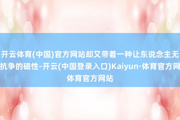 开云体育(中国)官方网站却又带着一种让东说念主无法抗争的磁性-开云(中国登录入口)Kaiyun·体育官方网站