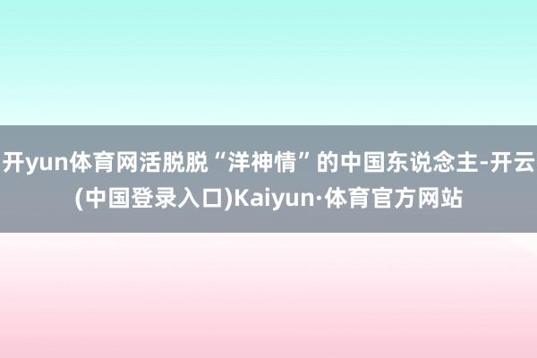 开yun体育网活脱脱“洋神情”的中国东说念主-开云(中国登录入口)Kaiyun·体育官方网站