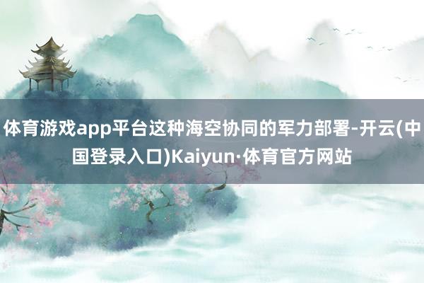 体育游戏app平台这种海空协同的军力部署-开云(中国登录入口)Kaiyun·体育官方网站