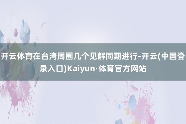 开云体育在台湾周围几个见解同期进行-开云(中国登录入口)Kaiyun·体育官方网站