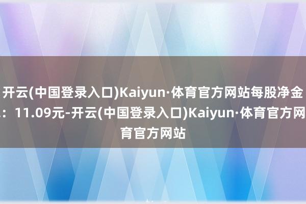 开云(中国登录入口)Kaiyun·体育官方网站每股净金钱：11.09元-开云(中国登录入口)Kaiyun·体育官方网站