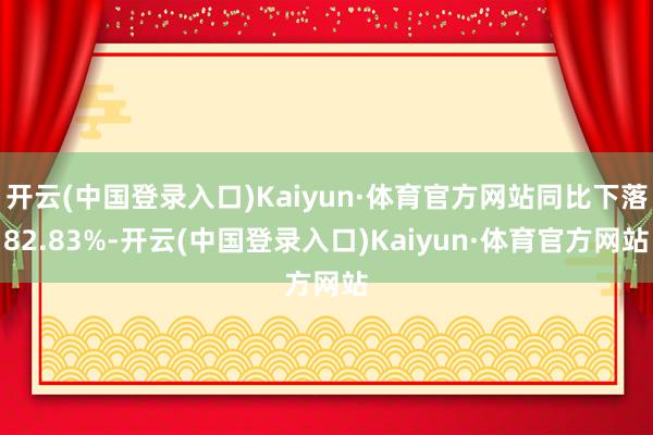 开云(中国登录入口)Kaiyun·体育官方网站同比下落82.83%-开云(中国登录入口)Kaiyun·体育官方网站