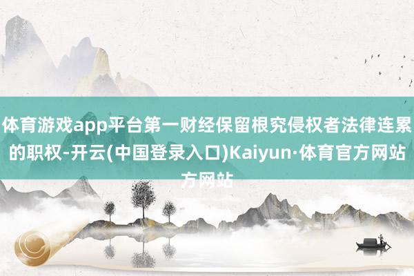 体育游戏app平台第一财经保留根究侵权者法律连累的职权-开云(中国登录入口)Kaiyun·体育官方网站
