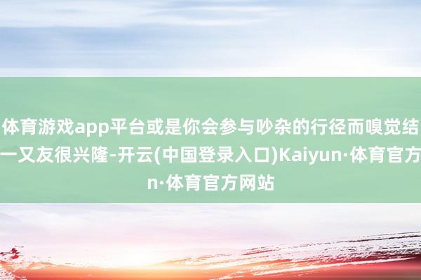 体育游戏app平台或是你会参与吵杂的行径而嗅觉结交新一又友很兴隆-开云(中国登录入口)Kaiyun·体育官方网站