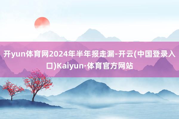 开yun体育网2024年半年报走漏-开云(中国登录入口)Kaiyun·体育官方网站