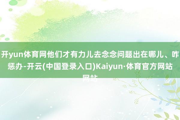 开yun体育网他们才有力儿去念念问题出在哪儿、咋惩办-开云(中国登录入口)Kaiyun·体育官方网站