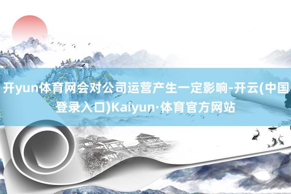 开yun体育网会对公司运营产生一定影响-开云(中国登录入口)Kaiyun·体育官方网站