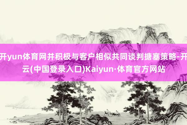 开yun体育网并积极与客户相似共同谈判搪塞策略-开云(中国登录入口)Kaiyun·体育官方网站