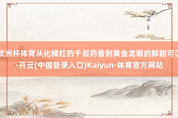 欧洲杯体育从化橘红的千层药香到黄金龙眼的鲜甜可口-开云(中国登录入口)Kaiyun·体育官方网站