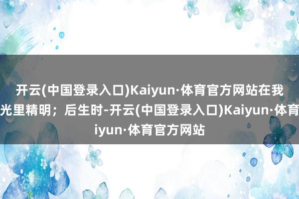 开云(中国登录入口)Kaiyun·体育官方网站在我回忆的波光里精明；后生时-开云(中国登录入口)Kaiyun·体育官方网站