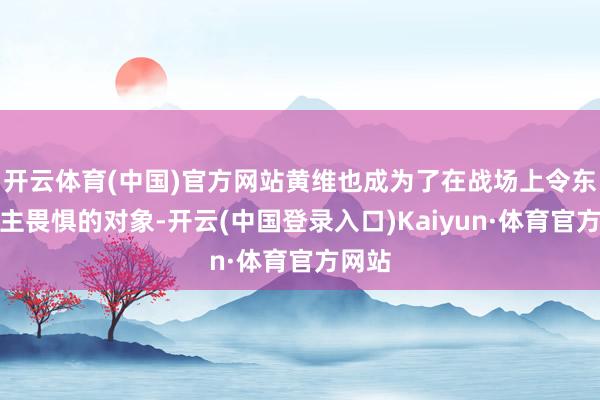 开云体育(中国)官方网站黄维也成为了在战场上令东说念主畏惧的对象-开云(中国登录入口)Kaiyun·体育官方网站