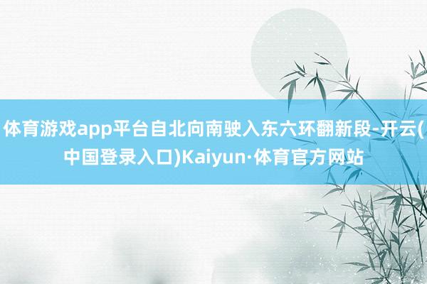 体育游戏app平台自北向南驶入东六环翻新段-开云(中国登录入口)Kaiyun·体育官方网站