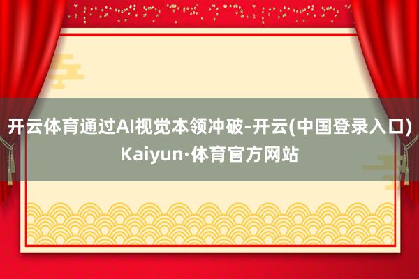 开云体育通过AI视觉本领冲破-开云(中国登录入口)Kaiyun·体育官方网站