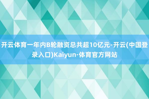 开云体育一年内B轮融资总共超10亿元-开云(中国登录入口)Kaiyun·体育官方网站