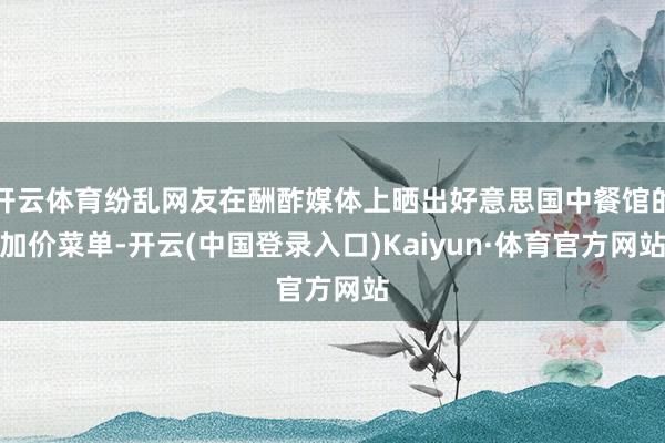 开云体育纷乱网友在酬酢媒体上晒出好意思国中餐馆的加价菜单-开云(中国登录入口)Kaiyun·体育官方网站