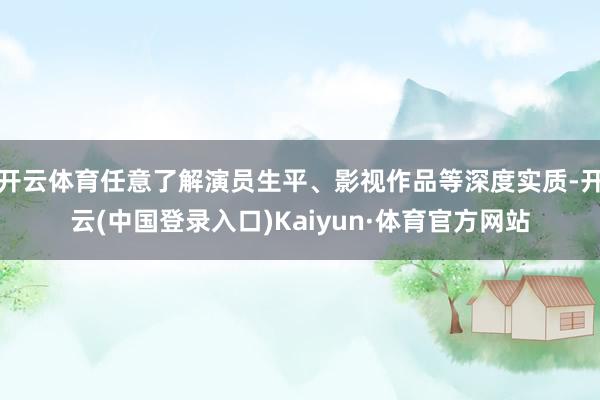 开云体育任意了解演员生平、影视作品等深度实质-开云(中国登录入口)Kaiyun·体育官方网站