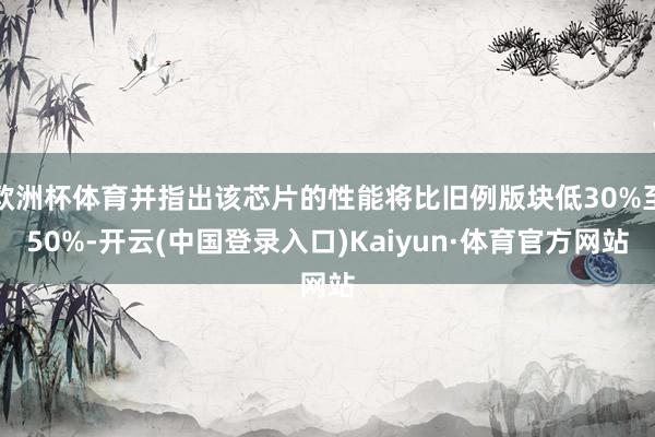 欧洲杯体育并指出该芯片的性能将比旧例版块低30%至50%-开云(中国登录入口)Kaiyun·体育官方网站