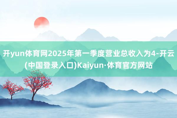 开yun体育网2025年第一季度营业总收入为4-开云(中国登录入口)Kaiyun·体育官方网站