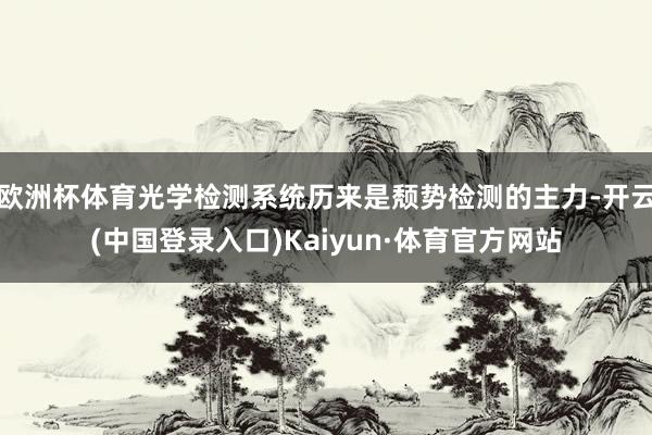 欧洲杯体育光学检测系统历来是颓势检测的主力-开云(中国登录入口)Kaiyun·体育官方网站