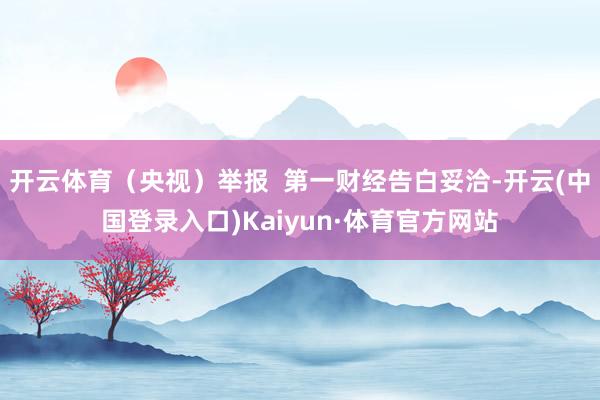 开云体育（央视）举报  第一财经告白妥洽-开云(中国登录入口)Kaiyun·体育官方网站
