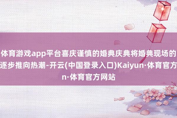 体育游戏app平台喜庆谨慎的婚典庆典将婚典现场的讨厌逐步推向热潮-开云(中国登录入口)Kaiyun·体育官方网站