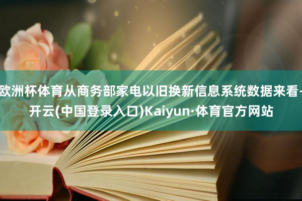 欧洲杯体育从商务部家电以旧换新信息系统数据来看-开云(中国登录入口)Kaiyun·体育官方网站