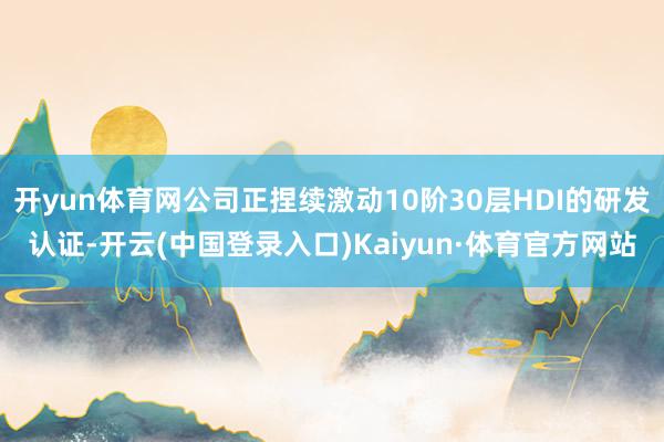 开yun体育网公司正捏续激动10阶30层HDI的研发认证-开云(中国登录入口)Kaiyun·体育官方网站