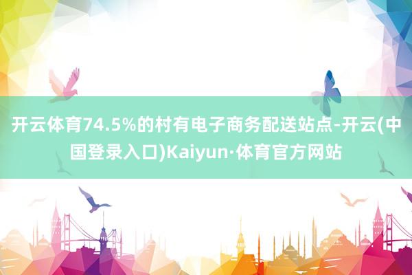 开云体育74.5%的村有电子商务配送站点-开云(中国登录入口)Kaiyun·体育官方网站