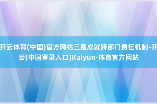 开云体育(中国)官方网站三是成就跨部门责任机制-开云(中国登录入口)Kaiyun·体育官方网站