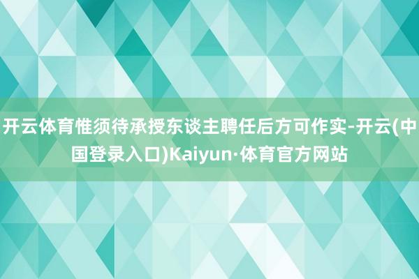 开云体育惟须待承授东谈主聘任后方可作实-开云(中国登录入口)Kaiyun·体育官方网站