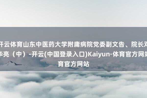 开云体育山东中医药大学附庸病院党委副文告、院长邓华亮（中）-开云(中国登录入口)Kaiyun·体育官方网站