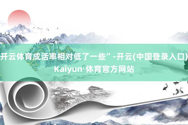开云体育成活率相对低了一些”-开云(中国登录入口)Kaiyun·体育官方网站